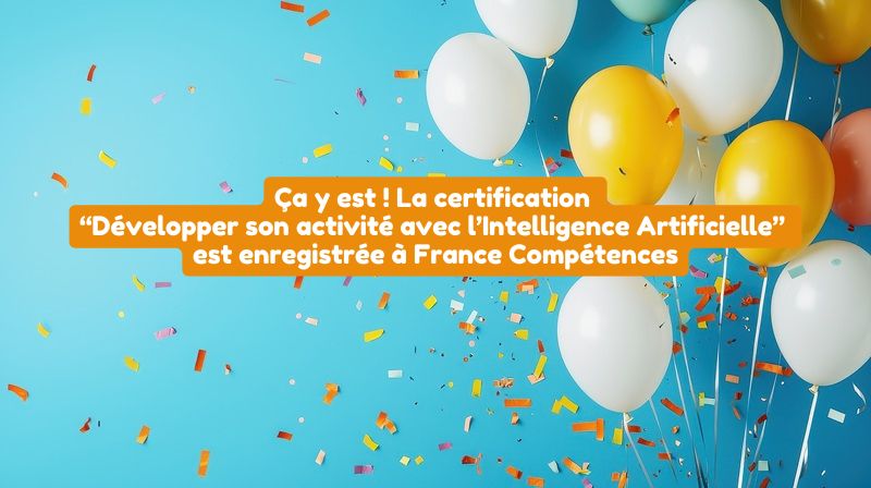 Ça y est ! La certification “Développer son activité avec l’Intelligence Artificielle” est enregistrée à France Compétences